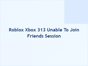 Roblox Xbox Error 313: Can’t Join Friends’ Session